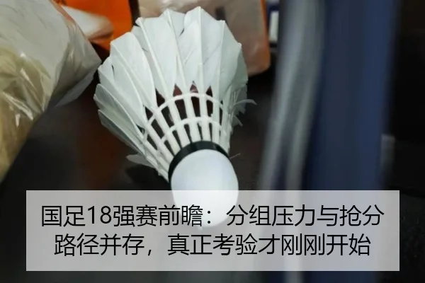 国足18强赛前瞻：分组压力与抢分路径并存，真正考验才刚刚开始